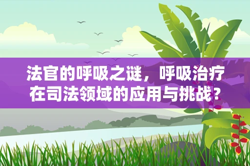 法官的呼吸之谜，呼吸治疗在司法领域的应用与挑战？