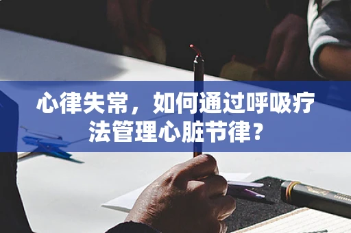 心律失常，如何通过呼吸疗法管理心脏节律？