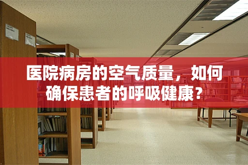 医院病房的空气质量，如何确保患者的呼吸健康？