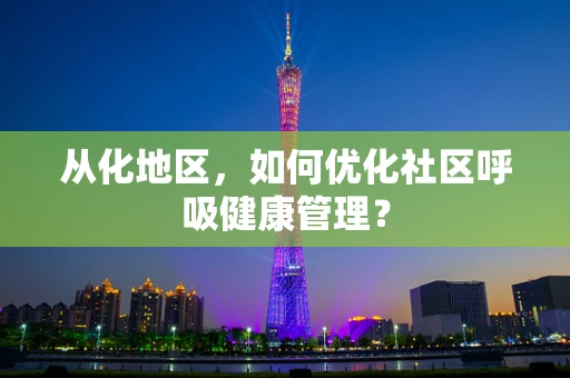 从化地区，如何优化社区呼吸健康管理？