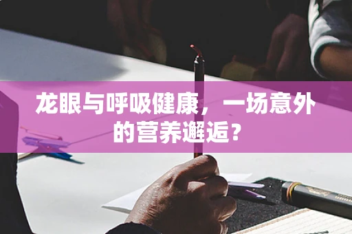 龙眼与呼吸健康，一场意外的营养邂逅？