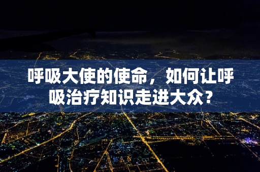 呼吸大使的使命，如何让呼吸治疗知识走进大众？