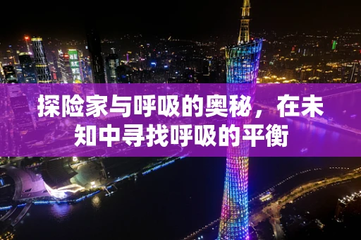 探险家与呼吸的奥秘，在未知中寻找呼吸的平衡