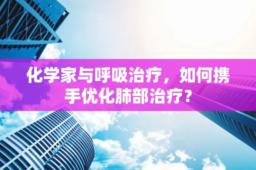 化学家与呼吸治疗，如何携手优化肺部治疗？