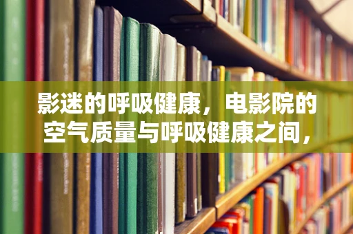 影迷的呼吸健康，电影院的空气质量与呼吸健康之间，你了解多少？