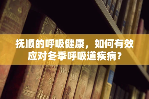 抚顺的呼吸健康，如何有效应对冬季呼吸道疾病？