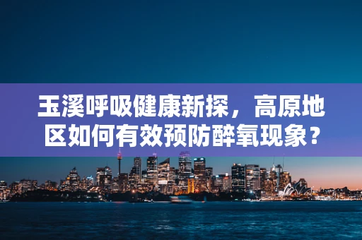 玉溪呼吸健康新探，高原地区如何有效预防醉氧现象？