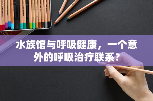 水族馆与呼吸健康，一个意外的呼吸治疗联系？