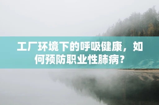 工厂环境下的呼吸健康，如何预防职业性肺病？