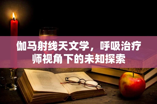 伽马射线天文学，呼吸治疗师视角下的未知探索
