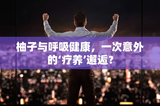 柚子与呼吸健康，一次意外的‘疗养’邂逅？