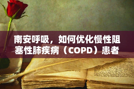 南安呼吸，如何优化慢性阻塞性肺疾病（COPD）患者的家庭氧疗方案？