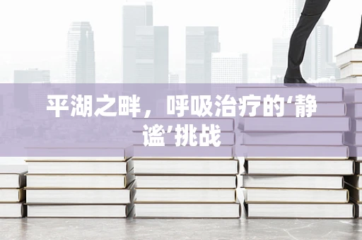 平湖之畔，呼吸治疗的‘静谧’挑战