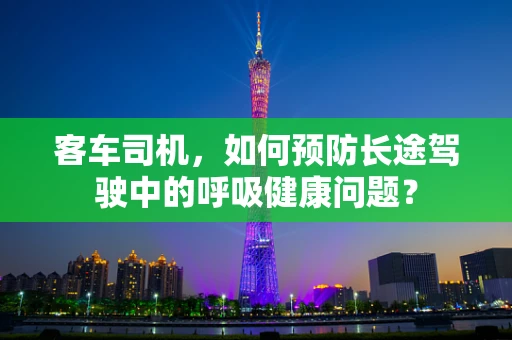 客车司机，如何预防长途驾驶中的呼吸健康问题？