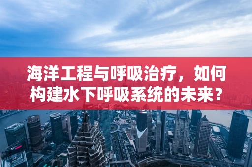 海洋工程与呼吸治疗，如何构建水下呼吸系统的未来？