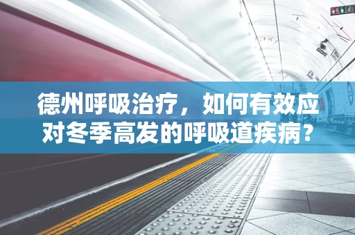 德州呼吸治疗，如何有效应对冬季高发的呼吸道疾病？