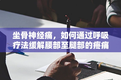 坐骨神经痛，如何通过呼吸疗法缓解腰部至腿部的疼痛？