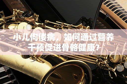 小儿佝偻病，如何通过营养干预促进骨骼健康？