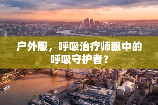 户外服，呼吸治疗师眼中的呼吸守护者？