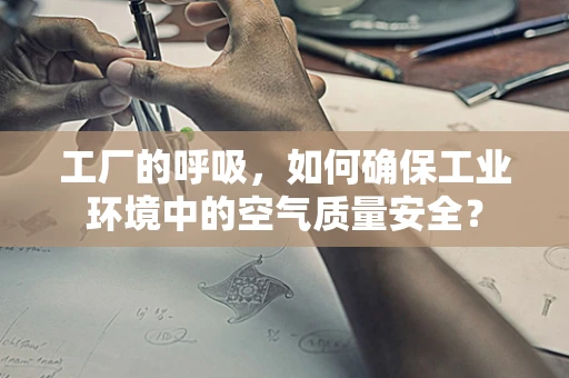 工厂的呼吸，如何确保工业环境中的空气质量安全？