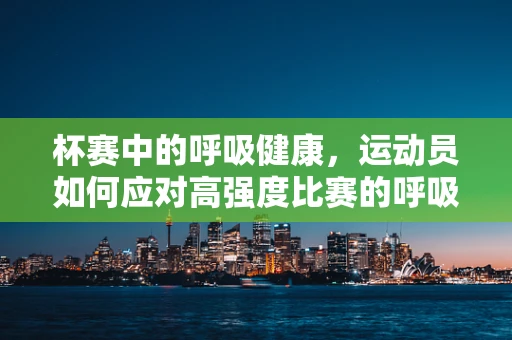 杯赛中的呼吸健康，运动员如何应对高强度比赛的呼吸挑战？