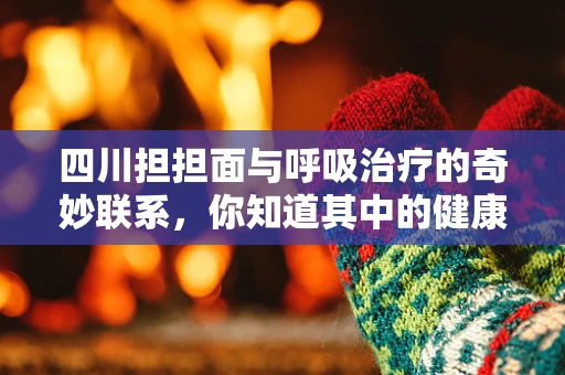 四川担担面与呼吸治疗的奇妙联系，你知道其中的健康秘密吗？