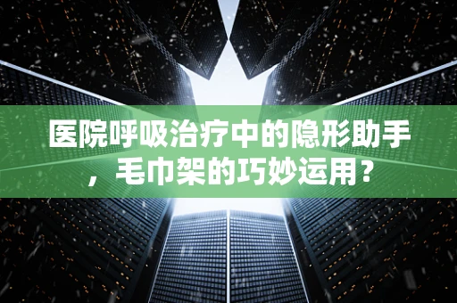 医院呼吸治疗中的隐形助手，毛巾架的巧妙运用？
