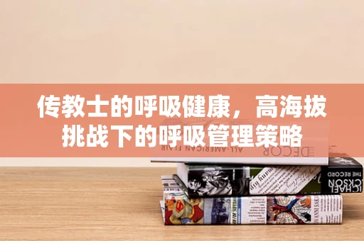 传教士的呼吸健康，高海拔挑战下的呼吸管理策略