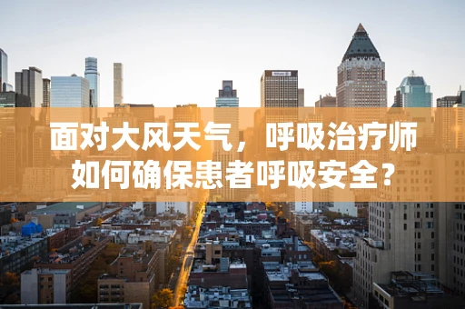 面对大风天气，呼吸治疗师如何确保患者呼吸安全？
