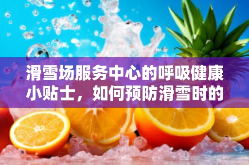 滑雪场服务中心的呼吸健康小贴士，如何预防滑雪时的呼吸困难？