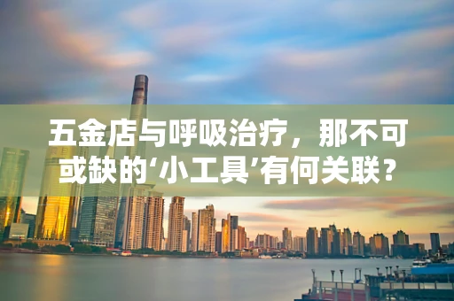 五金店与呼吸治疗，那不可或缺的‘小工具’有何关联？