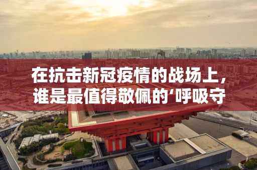 在抗击新冠疫情的战场上，谁是最值得敬佩的‘呼吸守护者’？
