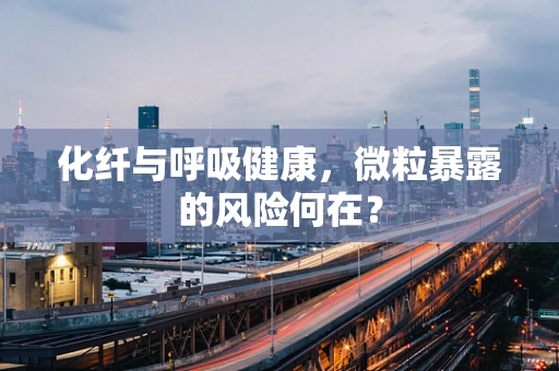 化纤与呼吸健康，微粒暴露的风险何在？