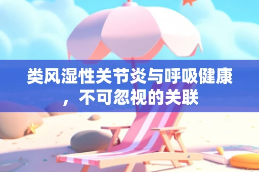 类风湿性关节炎与呼吸健康，不可忽视的关联
