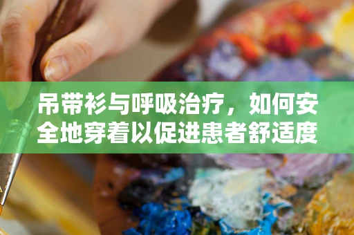 吊带衫与呼吸治疗，如何安全地穿着以促进患者舒适度？