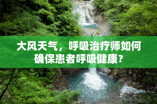 大风天气，呼吸治疗师如何确保患者呼吸健康？
