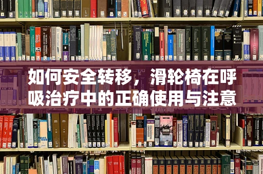如何安全转移，滑轮椅在呼吸治疗中的正确使用与注意事项？