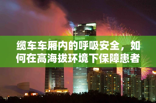 缆车车厢内的呼吸安全，如何在高海拔环境下保障患者安全？