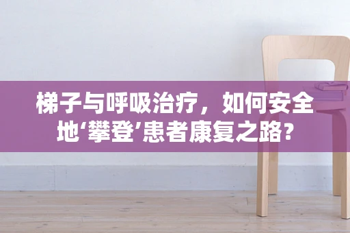 梯子与呼吸治疗，如何安全地‘攀登’患者康复之路？