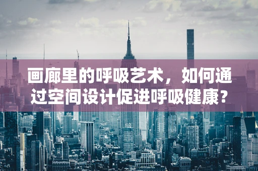 画廊里的呼吸艺术，如何通过空间设计促进呼吸健康？