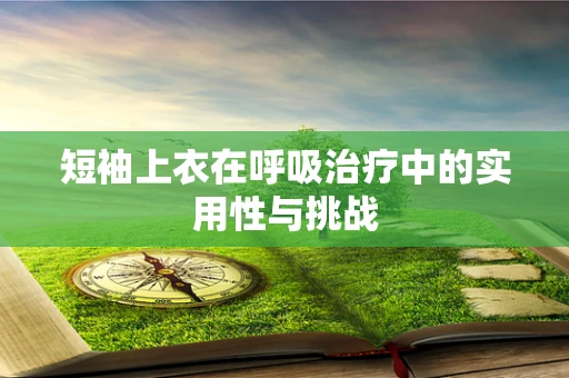 短袖上衣在呼吸治疗中的实用性与挑战