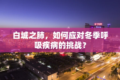 白城之肺，如何应对冬季呼吸疾病的挑战？