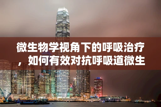 微生物学视角下的呼吸治疗，如何有效对抗呼吸道微生物感染？