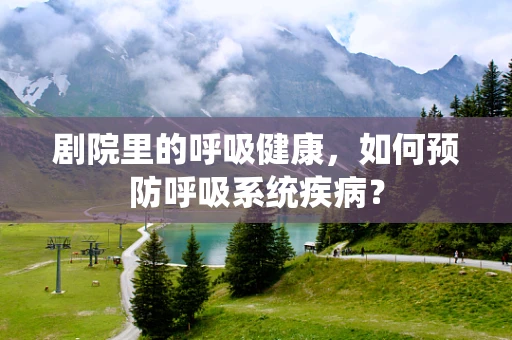 剧院里的呼吸健康，如何预防呼吸系统疾病？