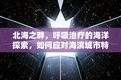 北海之畔，呼吸治疗的海洋探索，如何应对海滨城市特有的呼吸健康挑战？