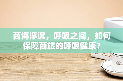 商海浮沉，呼吸之间，如何保障商旅的呼吸健康？
