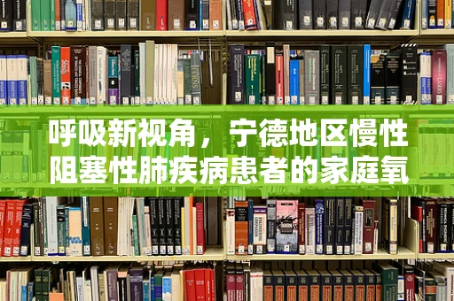 呼吸新视角，宁德地区慢性阻塞性肺疾病患者的家庭氧疗实践与挑战