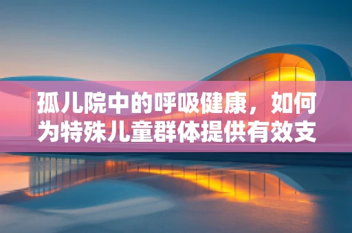 孤儿院中的呼吸健康，如何为特殊儿童群体提供有效支持？