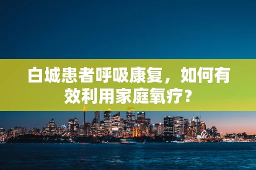 白城患者呼吸康复，如何有效利用家庭氧疗？
