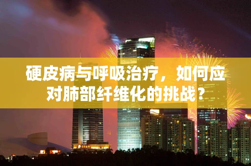 硬皮病与呼吸治疗，如何应对肺部纤维化的挑战？